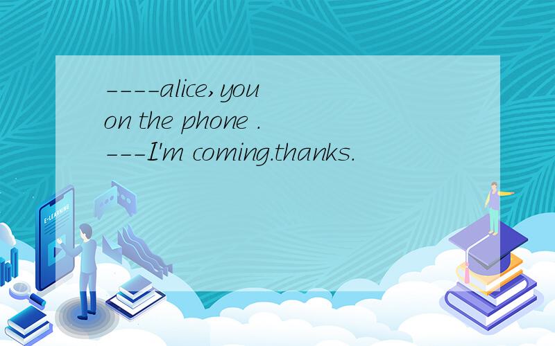 ----alice,you on the phone .---I'm coming.thanks.