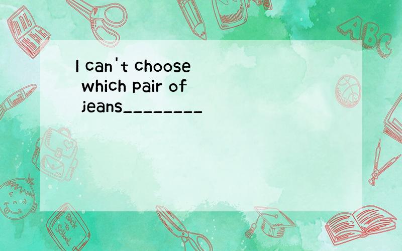I can't choose which pair of jeans________