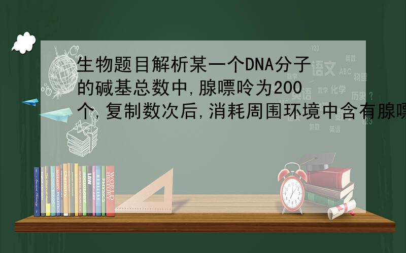 生物题目解析某一个DNA分子的碱基总数中,腺嘌呤为200个,复制数次后,消耗周围环境中含有腺嘌呤的脱氧核苷酸3000个,