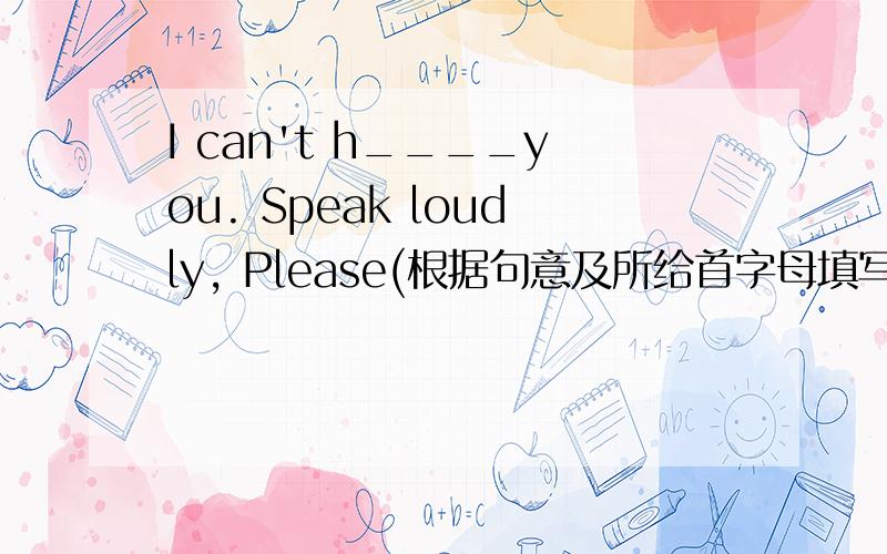 I can't h____you. Speak loudly, Please(根据句意及所给首字母填写单词,完成句子）