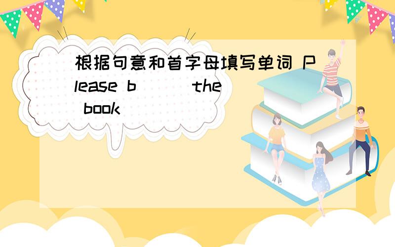 根据句意和首字母填写单词 Please b( ) the book