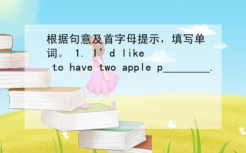 根据句意及首字母提示，填写单词。 1. I’d like to have two apple p________.