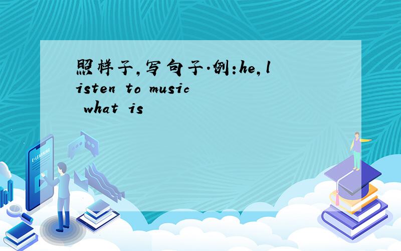 照样子,写句子.例:he,listen to music what is