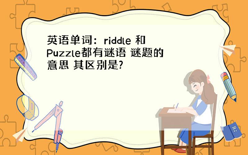 英语单词：riddle 和 Puzzle都有谜语 谜题的意思 其区别是?