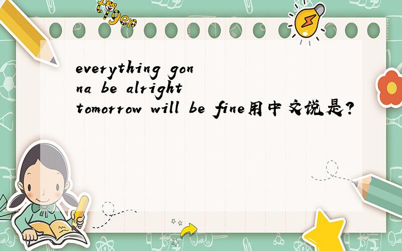 everything gonna be alright tomorrow will be fine用中文说是?