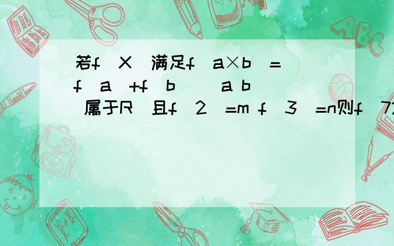 若f（X）满足f（a×b）=f(a)+f(b) （a b 属于R）且f（2）=m f（3）=n则f（72）=