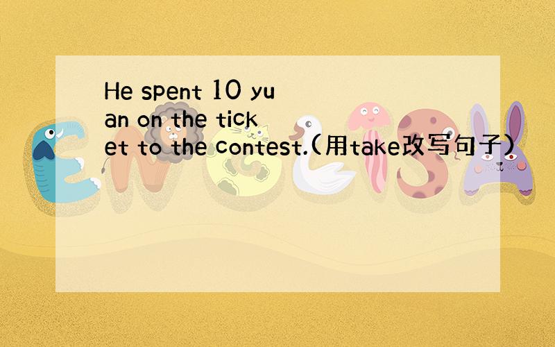 He spent 10 yuan on the ticket to the contest.(用take改写句子）