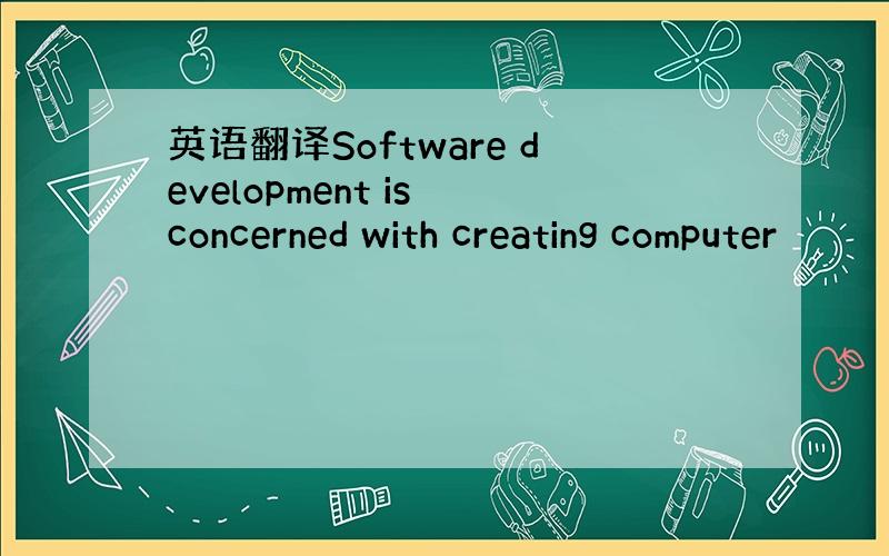 英语翻译Software development is concerned with creating computer