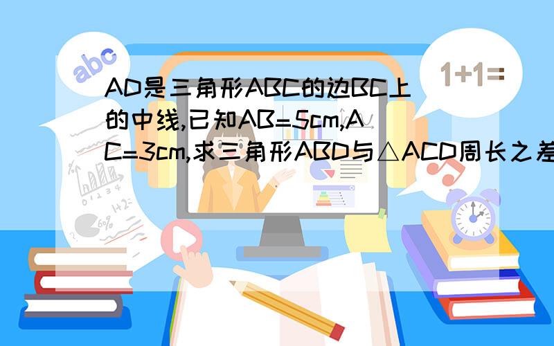AD是三角形ABC的边BC上的中线,已知AB=5cm,AC=3cm,求三角形ABD与△ACD周长之差