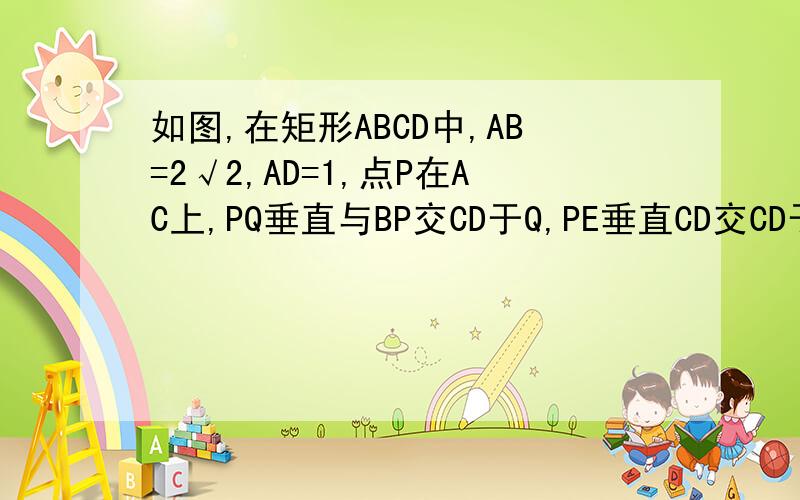 如图,在矩形ABCD中,AB=2√2,AD=1,点P在AC上,PQ垂直与BP交CD于Q,PE垂直CD交CD于E点P从A点