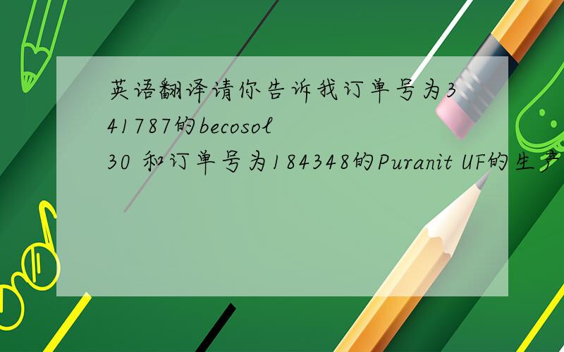 英语翻译请你告诉我订单号为341787的becosol 30 和订单号为184348的Puranit UF的生产日期和批