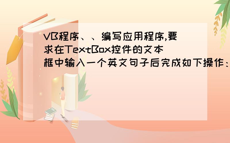 VB程序、、编写应用程序,要求在TextBox控件的文本框中输入一个英文句子后完成如下操作：