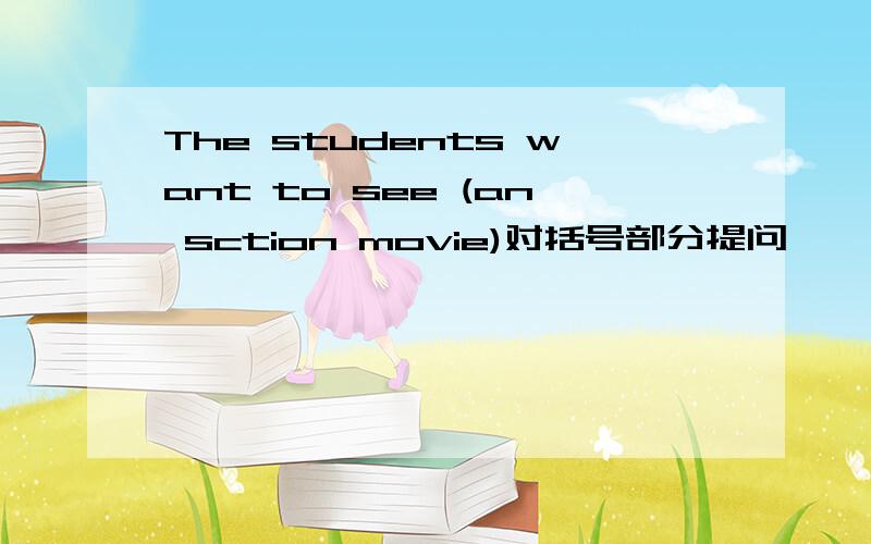The students want to see (an sction movie)对括号部分提问