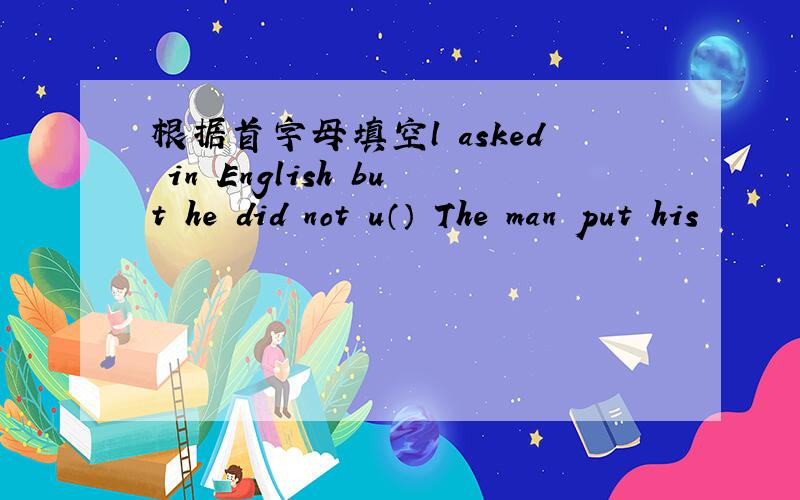 根据首字母填空l asked in English but he did not u（） The man put his