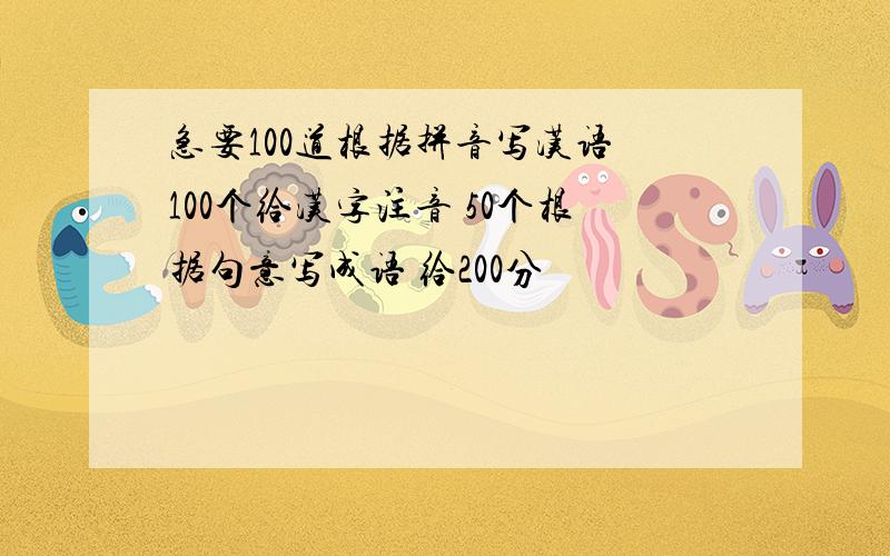 急要100道根据拼音写汉语 100个给汉字注音 50个根据句意写成语 给200分