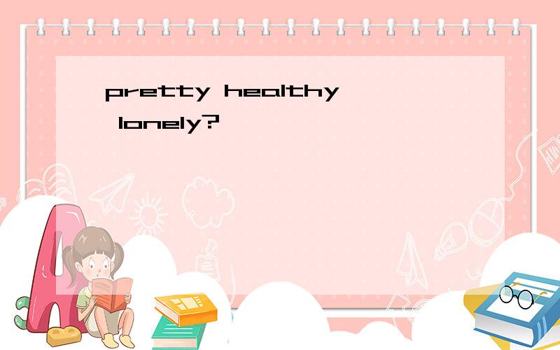 pretty healthy lonely?