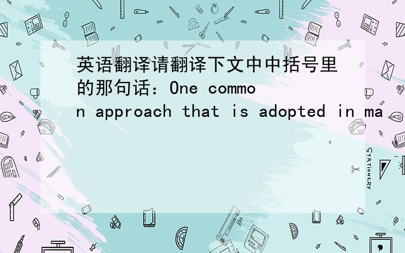 英语翻译请翻译下文中中括号里的那句话：One common approach that is adopted in ma