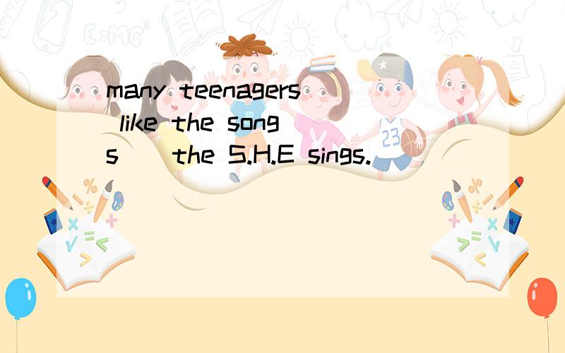 many teenagers like the songs _ the S.H.E sings.