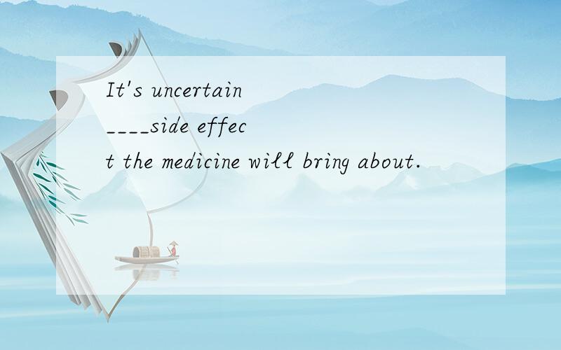 It's uncertain____side effect the medicine will bring about.