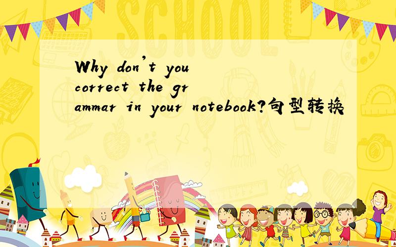 Why don't you correct the grammar in your notebook?句型转换
