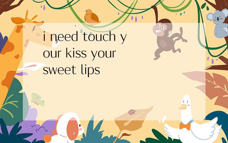 i need touch your kiss your sweet lips
