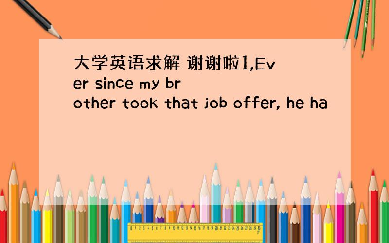 大学英语求解 谢谢啦1,Ever since my brother took that job offer, he ha