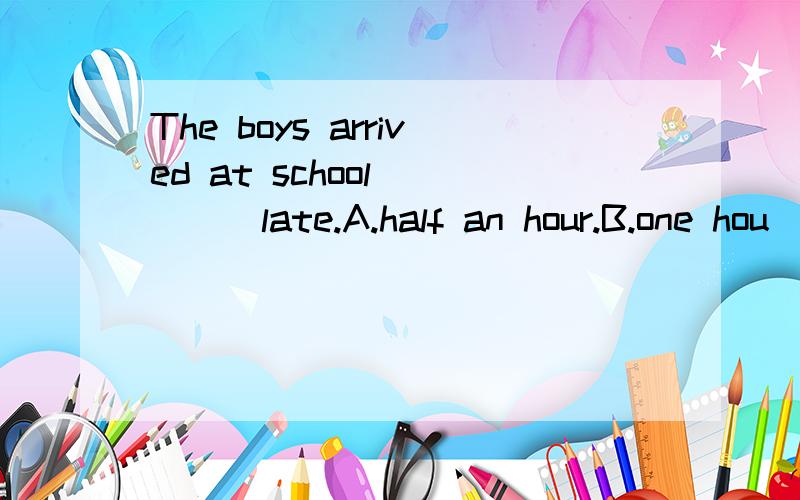 The boys arrived at school_____late.A.half an hour.B.one hou
