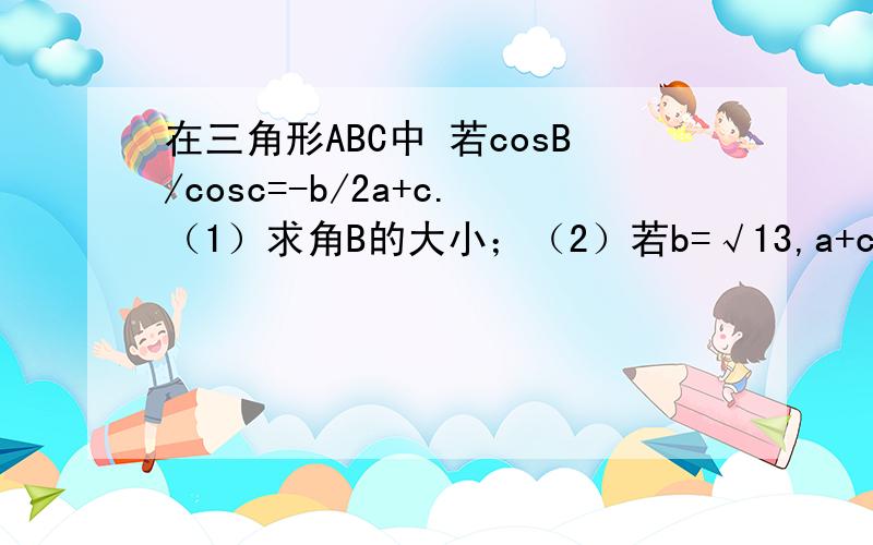 在三角形ABC中 若cosB/cosc=-b/2a+c.（1）求角B的大小；（2）若b=√13,a+c=4,求三角形AB