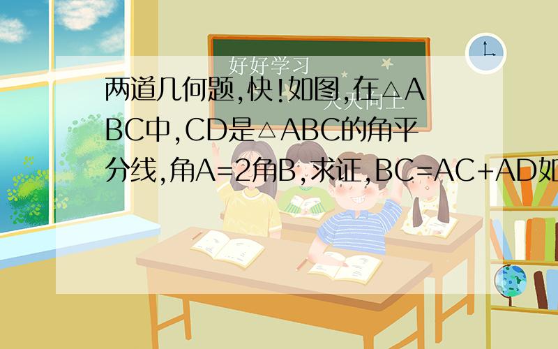 两道几何题,快!如图,在△ABC中,CD是△ABC的角平分线,角A=2角B,求证,BC=AC+AD如图,在△ABC中.A