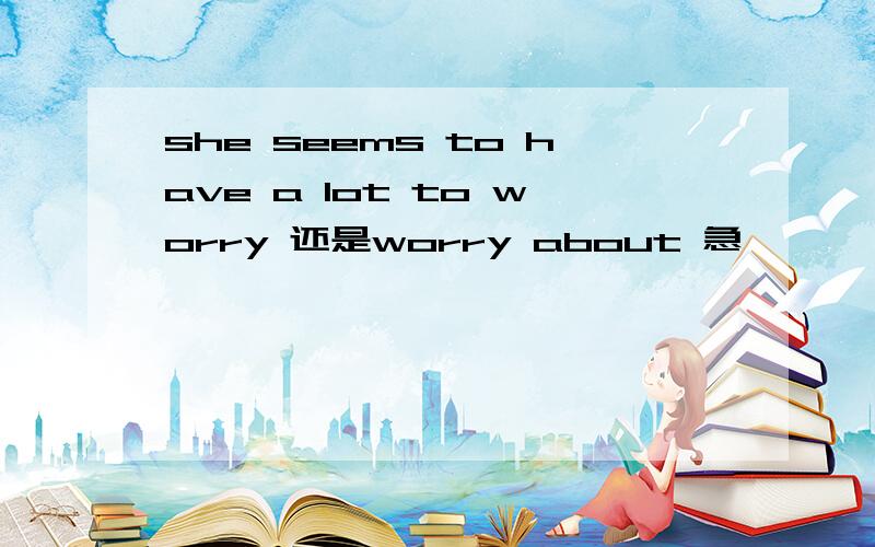 she seems to have a lot to worry 还是worry about 急