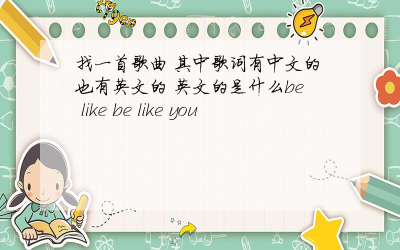 找一首歌曲 其中歌词有中文的也有英文的 英文的是什么be like be like you