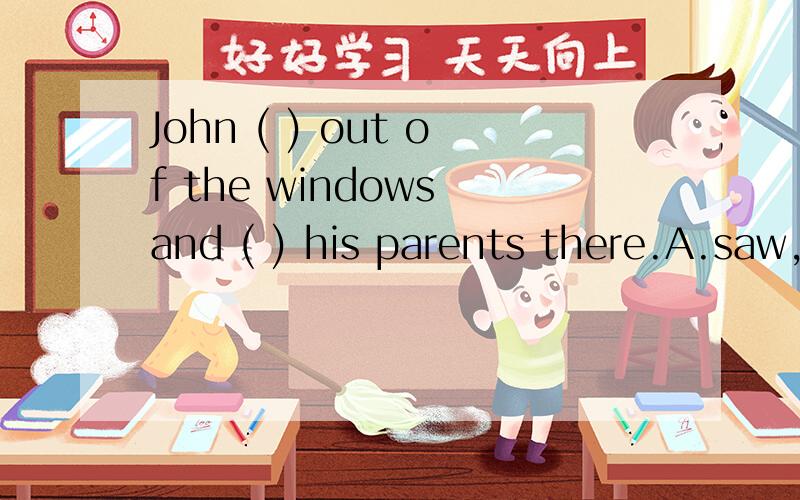 John ( ) out of the windows and ( ) his parents there.A.saw,
