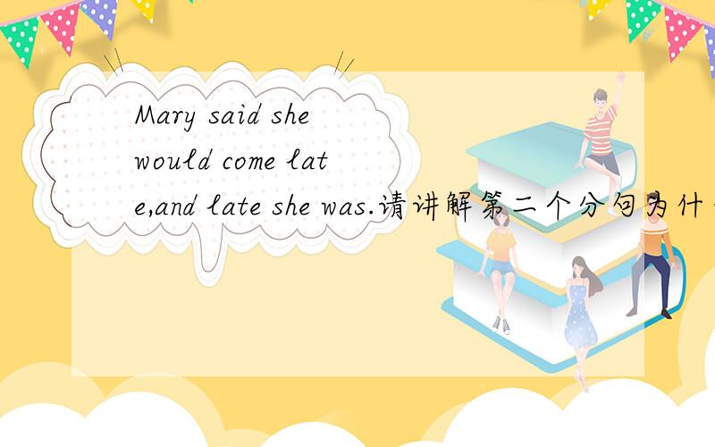 Mary said she would come late,and late she was.请讲解第二个分句为什么是这