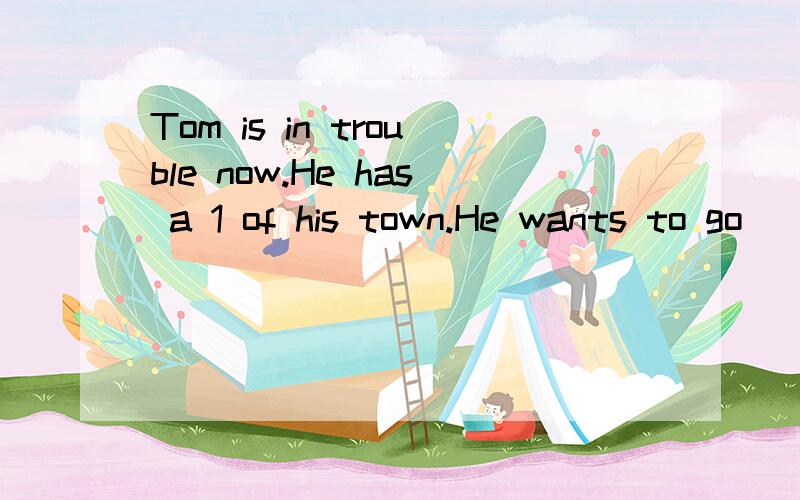 Tom is in trouble now.He has a 1 of his town.He wants to go
