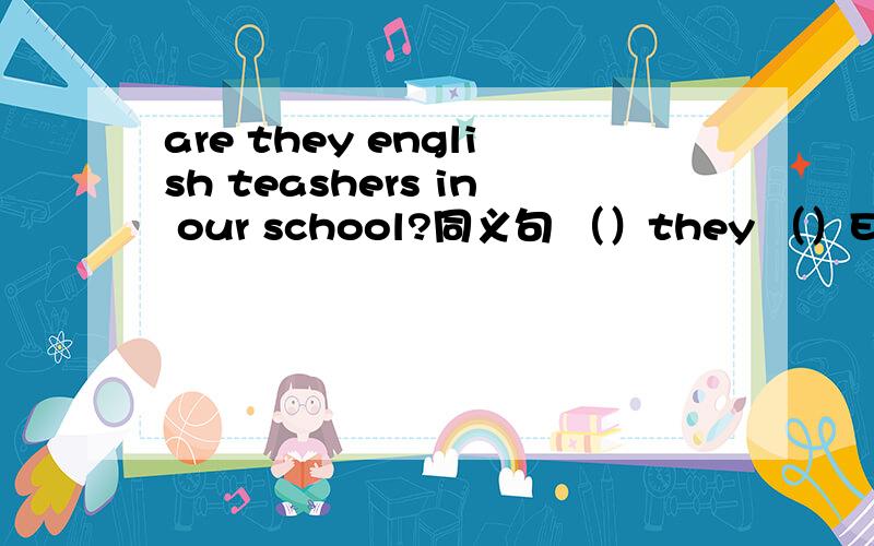 are they english teashers in our school?同义句 （）they （）English
