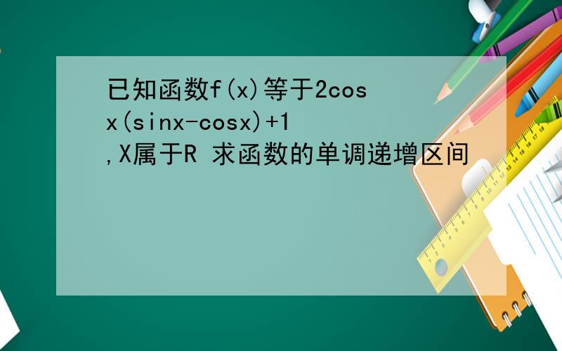 已知函数f(x)等于2cosx(sinx-cosx)+1,X属于R 求函数的单调递增区间
