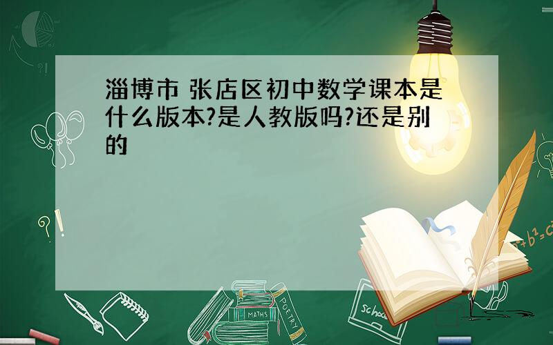 淄博市 张店区初中数学课本是什么版本?是人教版吗?还是别的