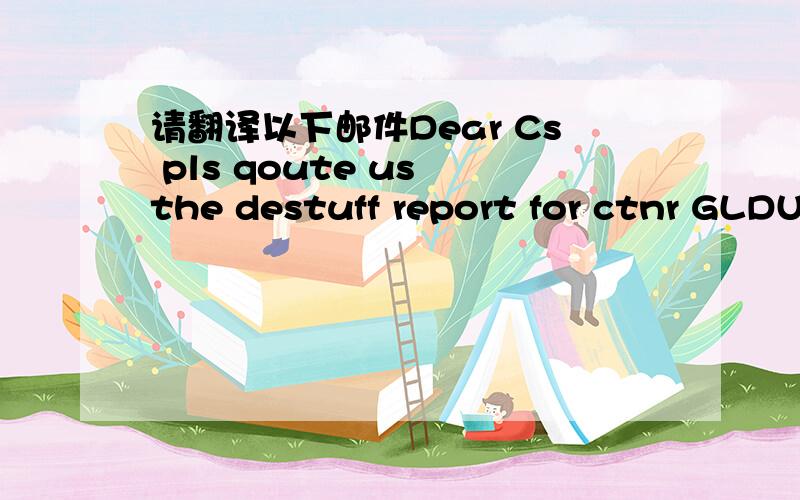 请翻译以下邮件Dear Cs pls qoute us the destuff report for ctnr GLDU