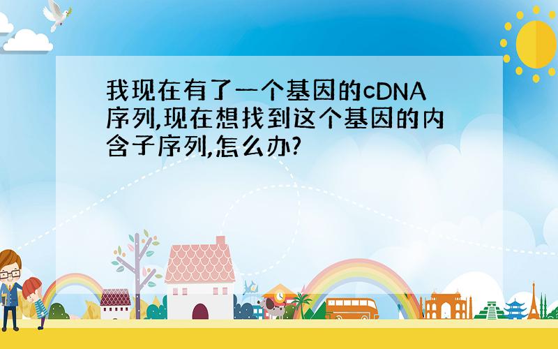 我现在有了一个基因的cDNA序列,现在想找到这个基因的内含子序列,怎么办?