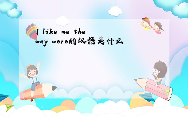 I like me the way were的汉语是什么