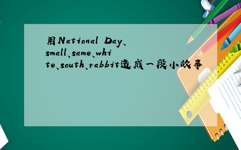 用National Day、small、same、white、south、rabbit造成一段小故事