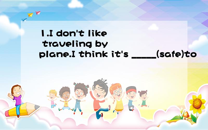 1.I don't like traveling by plane.I think it's _____(safe)to
