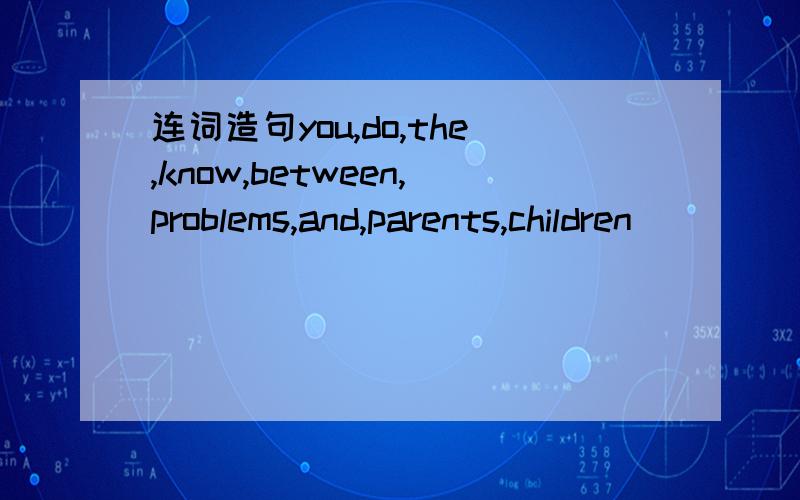 连词造句you,do,the,know,between,problems,and,parents,children