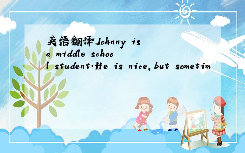 英语翻译Johnny is a middle school student.He is nice,but sometim