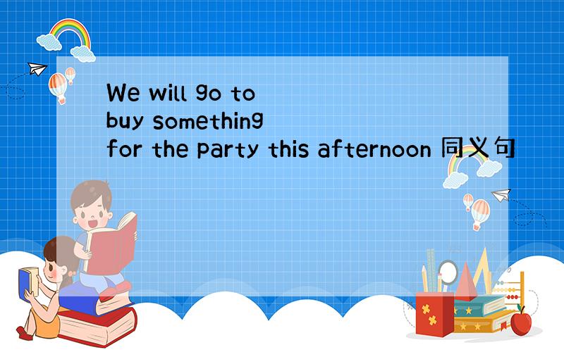 We will go to buy something for the party this afternoon 同义句