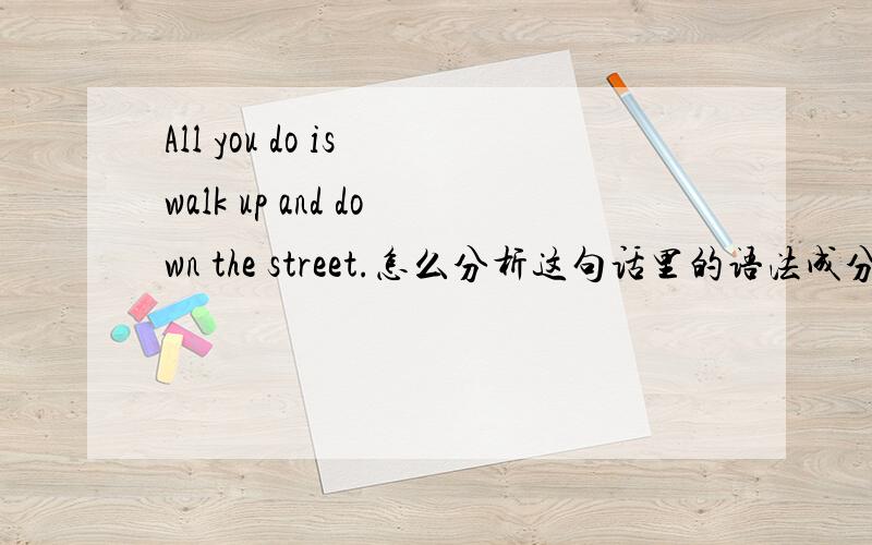 All you do is walk up and down the street.怎么分析这句话里的语法成分.为什么有