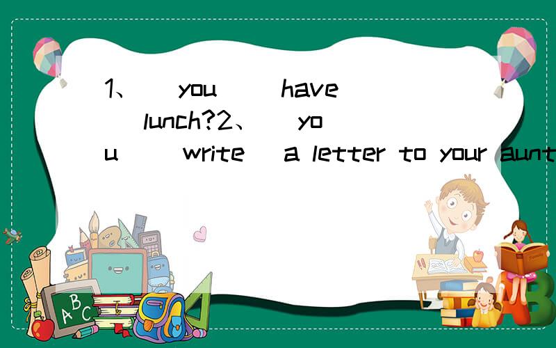 1、_ you _(have) lunch?2、_ you _(write) a letter to your aunt