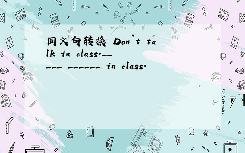 同义句转换 Don't talk in class._____ ______ in class.
