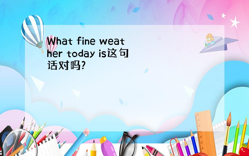 What fine weather today is这句话对吗?