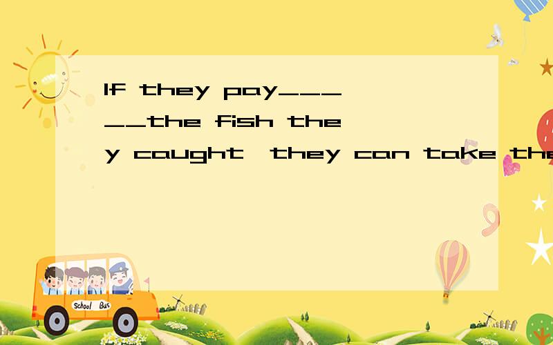 If they pay_____the fish they caught,they can take them back